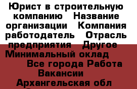 Юрист в строительную компанию › Название организации ­ Компания-работодатель › Отрасль предприятия ­ Другое › Минимальный оклад ­ 30 000 - Все города Работа » Вакансии   . Архангельская обл.,Северодвинск г.